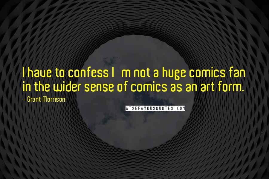 Grant Morrison Quotes: I have to confess I'm not a huge comics fan in the wider sense of comics as an art form.