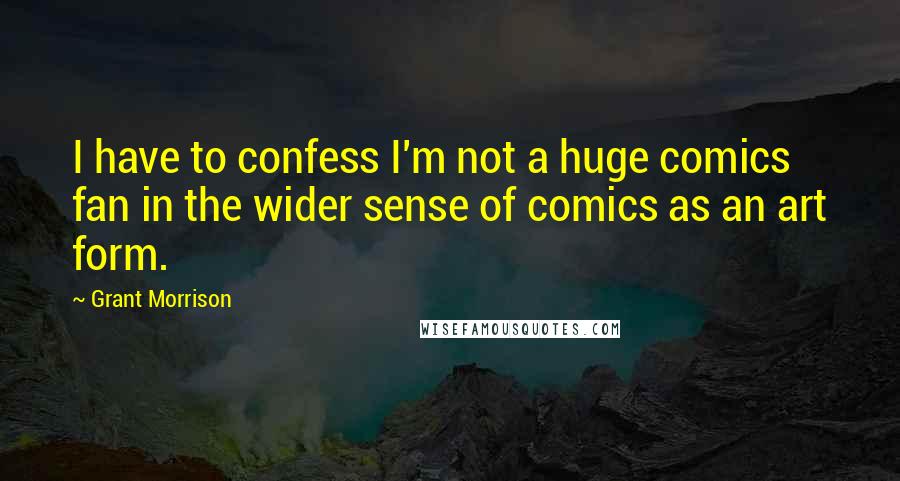 Grant Morrison Quotes: I have to confess I'm not a huge comics fan in the wider sense of comics as an art form.