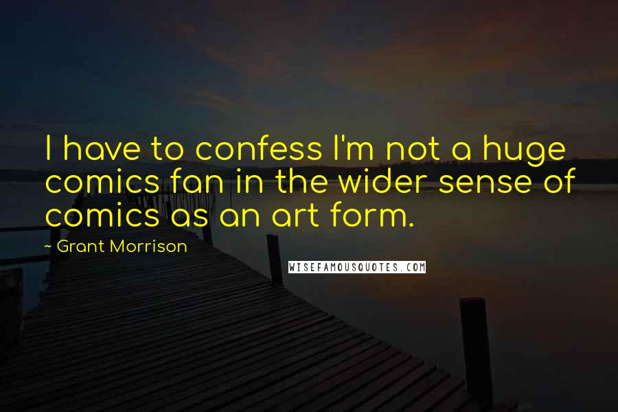 Grant Morrison Quotes: I have to confess I'm not a huge comics fan in the wider sense of comics as an art form.