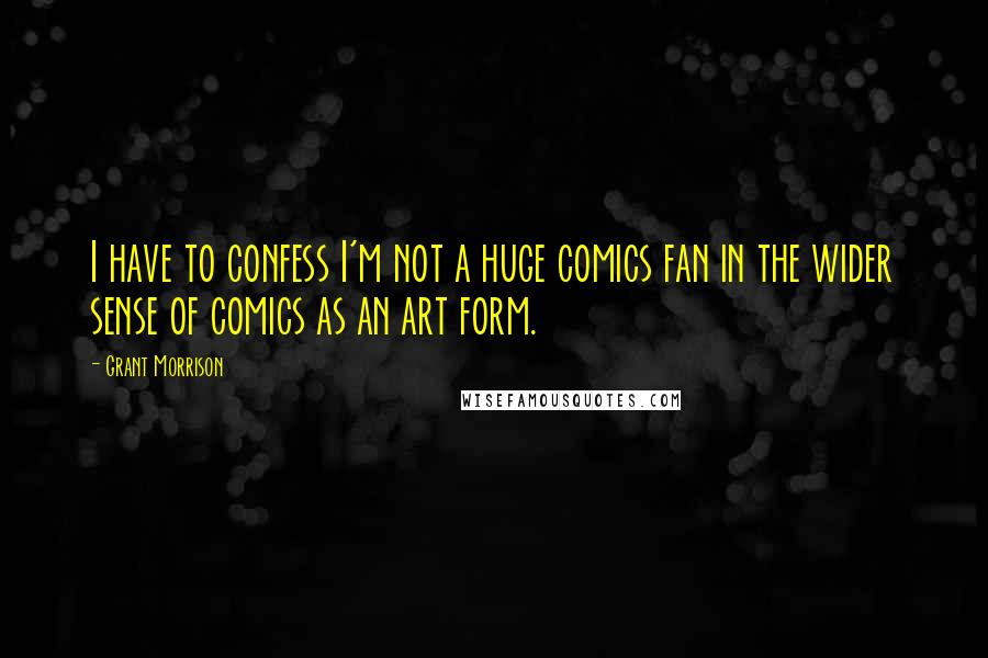 Grant Morrison Quotes: I have to confess I'm not a huge comics fan in the wider sense of comics as an art form.