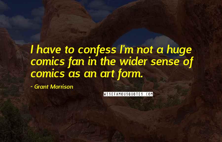 Grant Morrison Quotes: I have to confess I'm not a huge comics fan in the wider sense of comics as an art form.