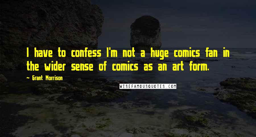 Grant Morrison Quotes: I have to confess I'm not a huge comics fan in the wider sense of comics as an art form.