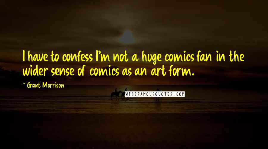 Grant Morrison Quotes: I have to confess I'm not a huge comics fan in the wider sense of comics as an art form.