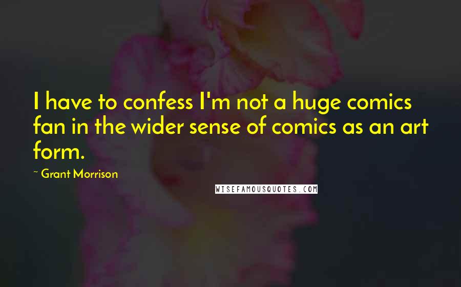 Grant Morrison Quotes: I have to confess I'm not a huge comics fan in the wider sense of comics as an art form.