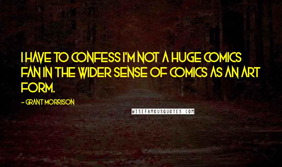 Grant Morrison Quotes: I have to confess I'm not a huge comics fan in the wider sense of comics as an art form.