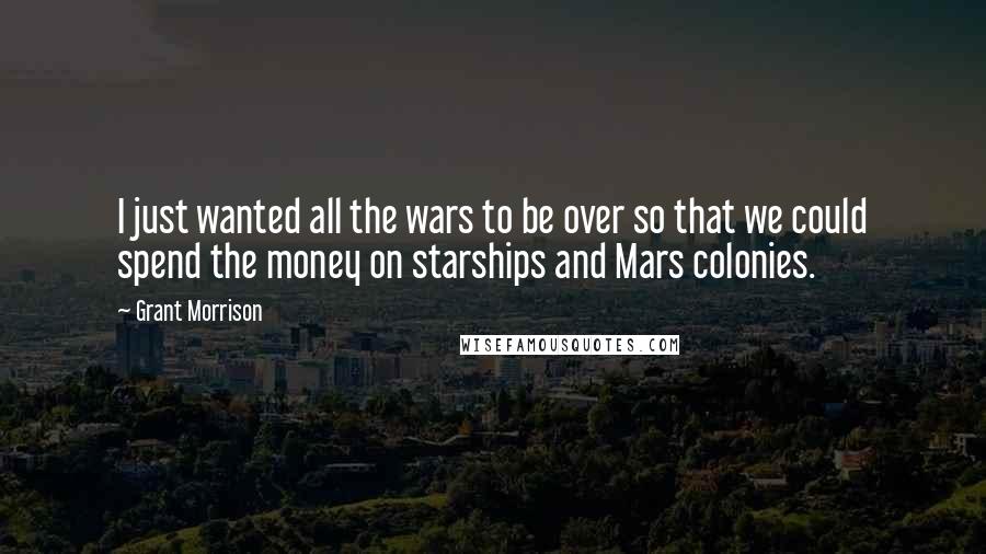 Grant Morrison Quotes: I just wanted all the wars to be over so that we could spend the money on starships and Mars colonies.