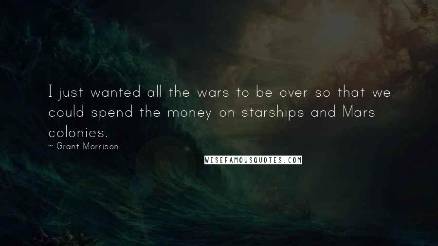 Grant Morrison Quotes: I just wanted all the wars to be over so that we could spend the money on starships and Mars colonies.