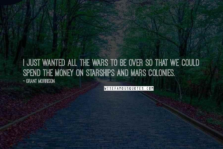 Grant Morrison Quotes: I just wanted all the wars to be over so that we could spend the money on starships and Mars colonies.