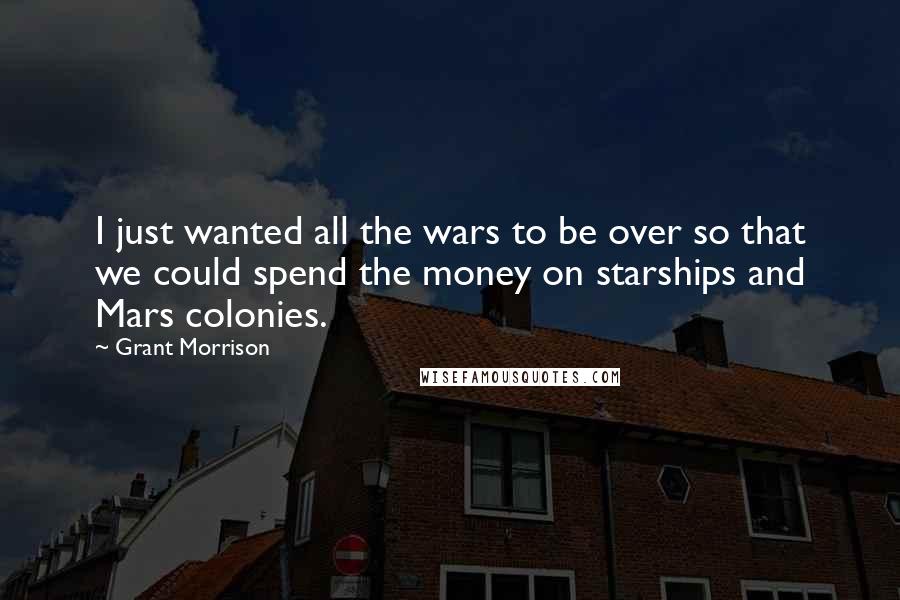 Grant Morrison Quotes: I just wanted all the wars to be over so that we could spend the money on starships and Mars colonies.