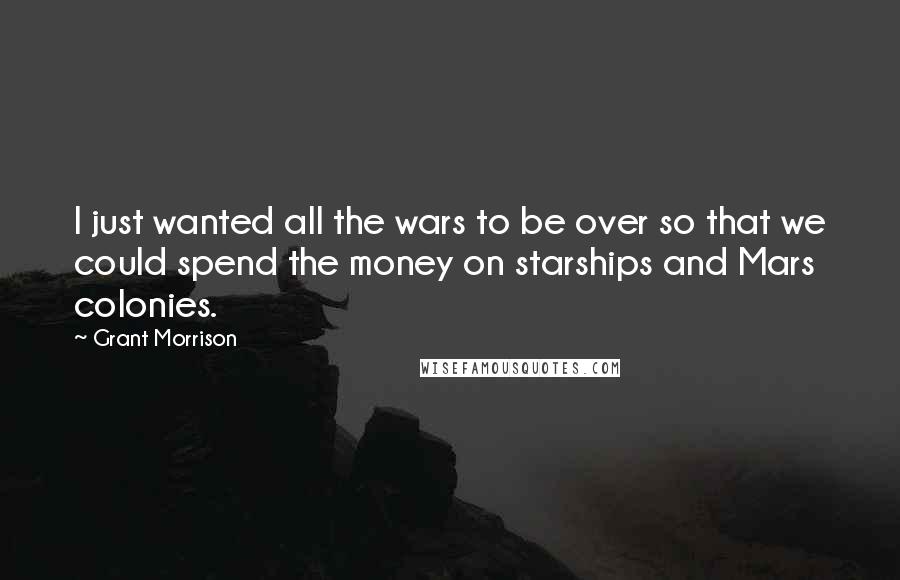 Grant Morrison Quotes: I just wanted all the wars to be over so that we could spend the money on starships and Mars colonies.