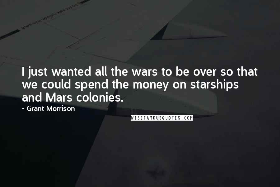 Grant Morrison Quotes: I just wanted all the wars to be over so that we could spend the money on starships and Mars colonies.