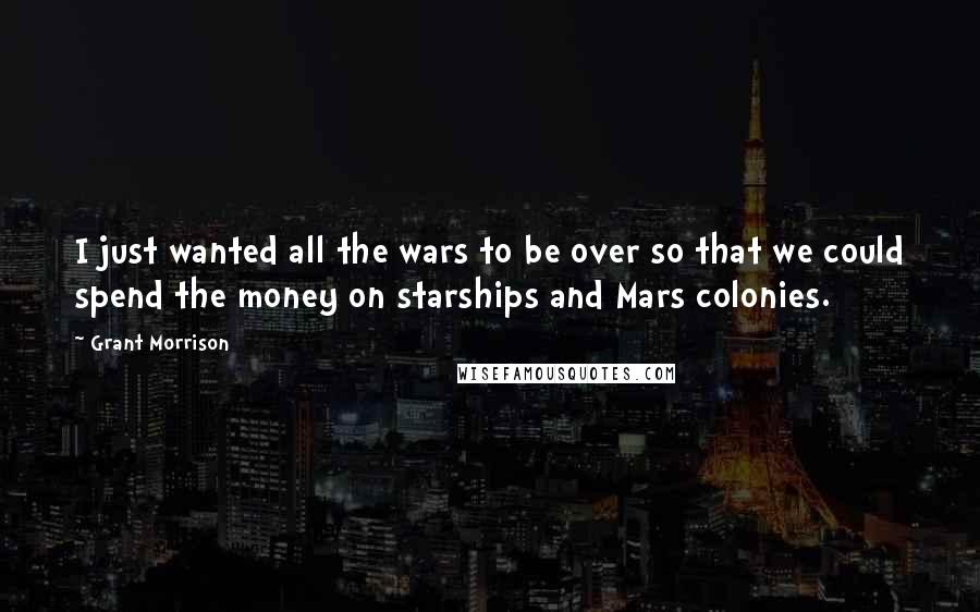 Grant Morrison Quotes: I just wanted all the wars to be over so that we could spend the money on starships and Mars colonies.