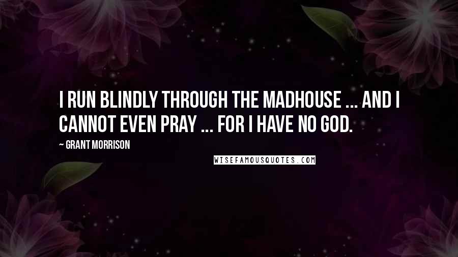 Grant Morrison Quotes: I run blindly through the madhouse ... And I cannot even pray ... For I have no God.