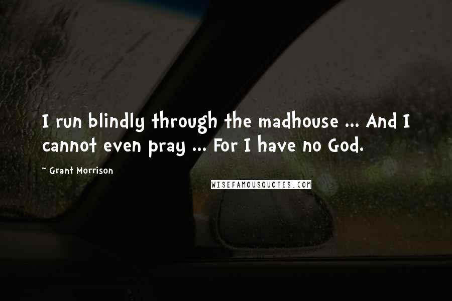 Grant Morrison Quotes: I run blindly through the madhouse ... And I cannot even pray ... For I have no God.