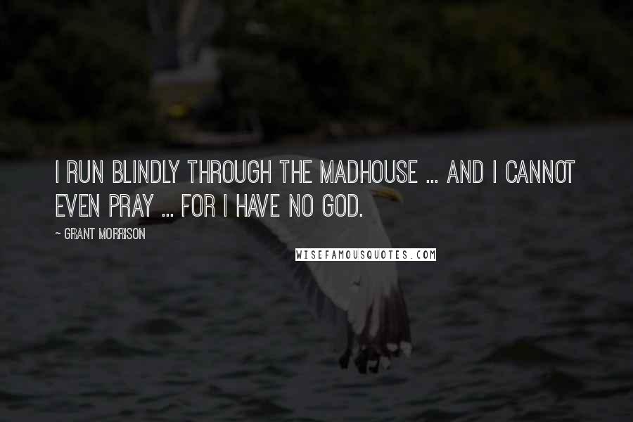 Grant Morrison Quotes: I run blindly through the madhouse ... And I cannot even pray ... For I have no God.