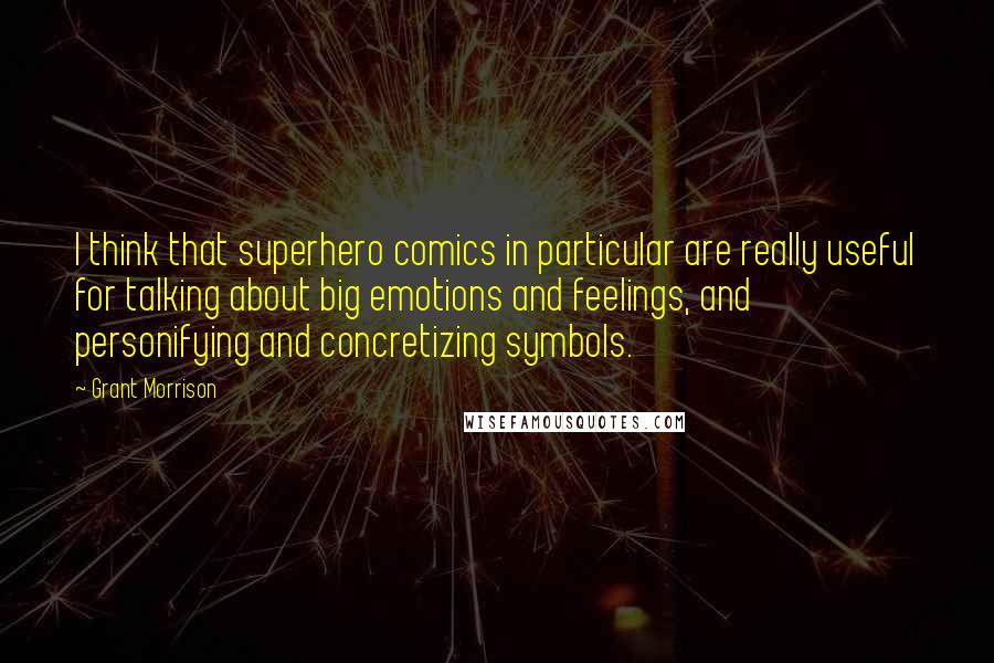 Grant Morrison Quotes: I think that superhero comics in particular are really useful for talking about big emotions and feelings, and personifying and concretizing symbols.