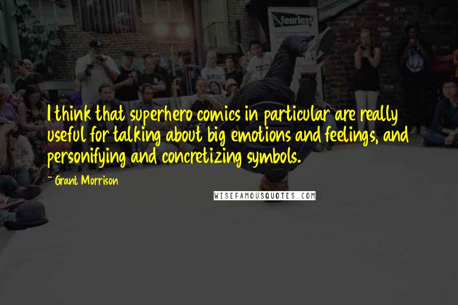 Grant Morrison Quotes: I think that superhero comics in particular are really useful for talking about big emotions and feelings, and personifying and concretizing symbols.