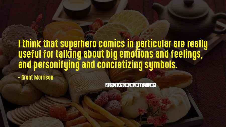 Grant Morrison Quotes: I think that superhero comics in particular are really useful for talking about big emotions and feelings, and personifying and concretizing symbols.