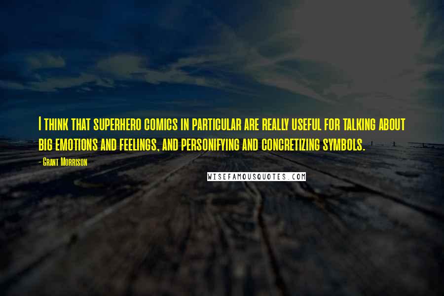 Grant Morrison Quotes: I think that superhero comics in particular are really useful for talking about big emotions and feelings, and personifying and concretizing symbols.