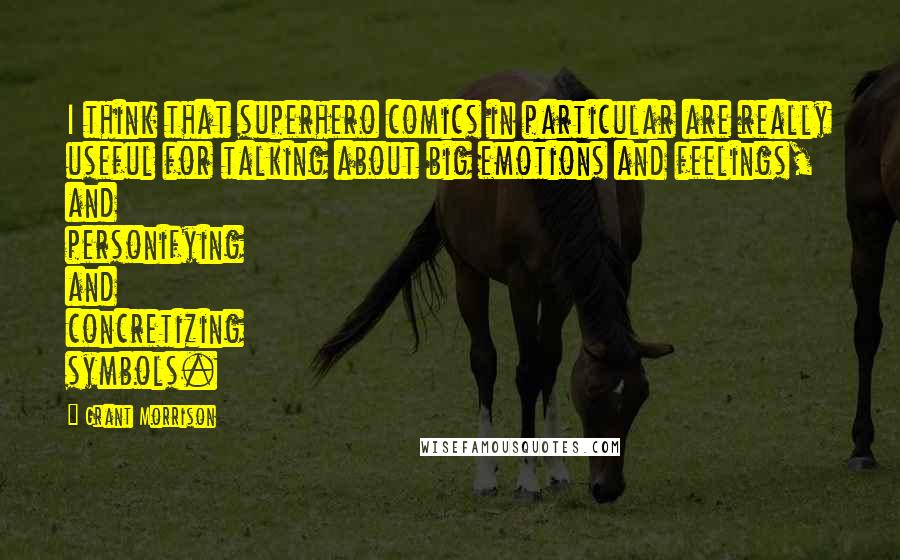 Grant Morrison Quotes: I think that superhero comics in particular are really useful for talking about big emotions and feelings, and personifying and concretizing symbols.