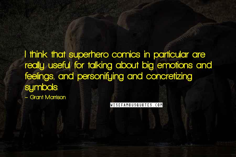 Grant Morrison Quotes: I think that superhero comics in particular are really useful for talking about big emotions and feelings, and personifying and concretizing symbols.