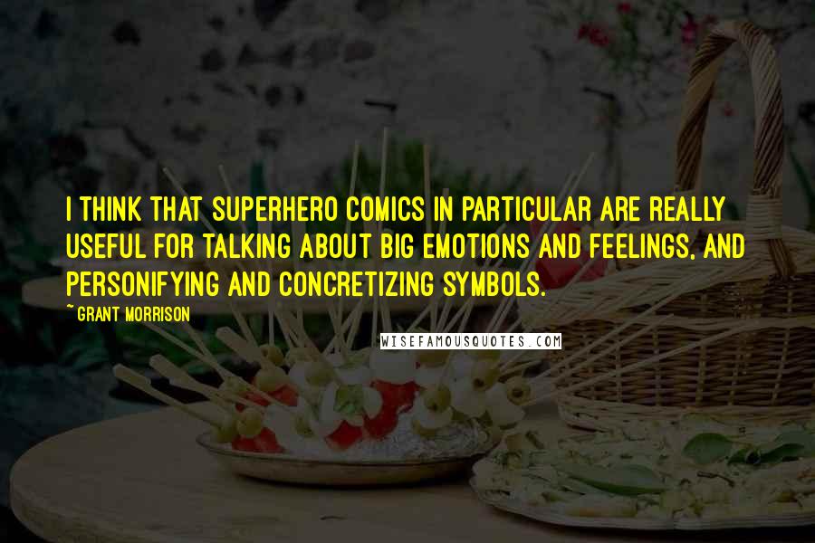 Grant Morrison Quotes: I think that superhero comics in particular are really useful for talking about big emotions and feelings, and personifying and concretizing symbols.