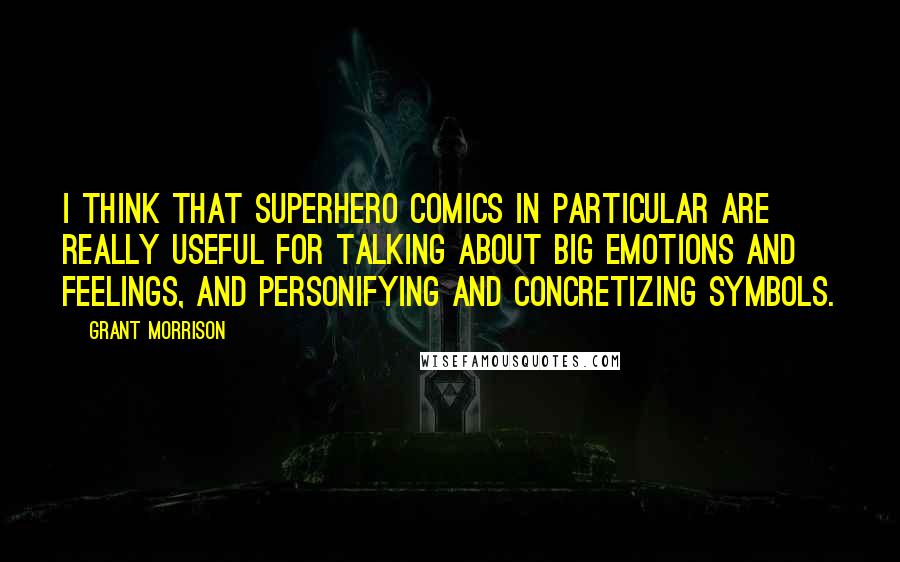 Grant Morrison Quotes: I think that superhero comics in particular are really useful for talking about big emotions and feelings, and personifying and concretizing symbols.