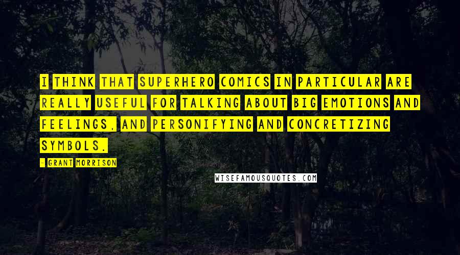 Grant Morrison Quotes: I think that superhero comics in particular are really useful for talking about big emotions and feelings, and personifying and concretizing symbols.