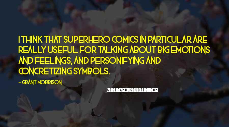 Grant Morrison Quotes: I think that superhero comics in particular are really useful for talking about big emotions and feelings, and personifying and concretizing symbols.