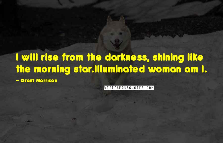 Grant Morrison Quotes: I will rise from the darkness, shining like the morning star.Illuminated woman am I.