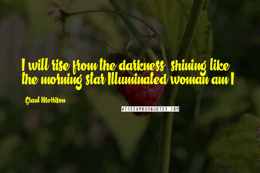 Grant Morrison Quotes: I will rise from the darkness, shining like the morning star.Illuminated woman am I.