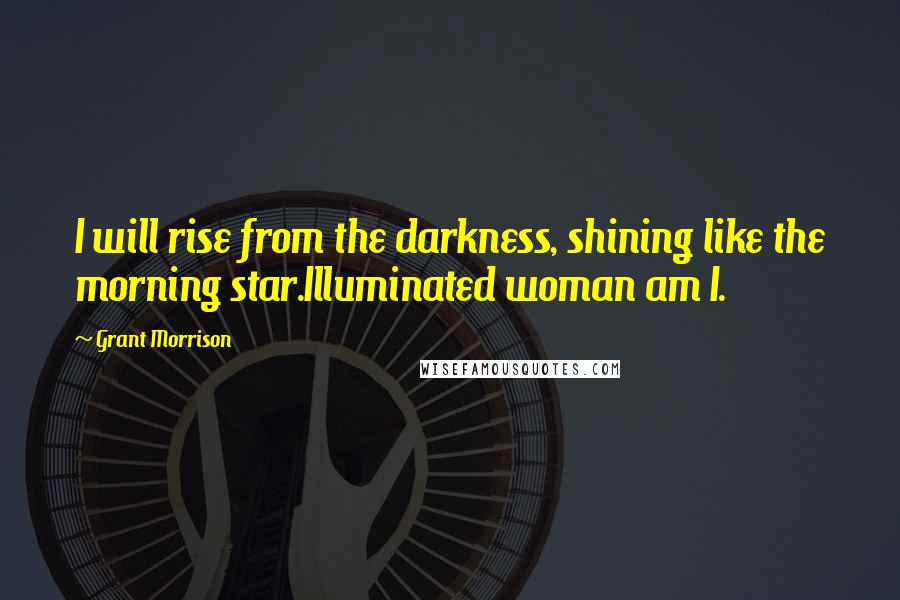 Grant Morrison Quotes: I will rise from the darkness, shining like the morning star.Illuminated woman am I.