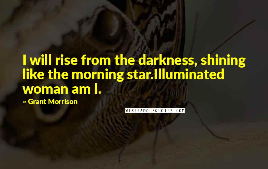 Grant Morrison Quotes: I will rise from the darkness, shining like the morning star.Illuminated woman am I.