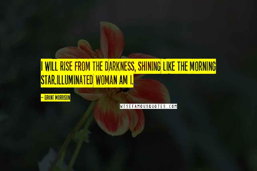 Grant Morrison Quotes: I will rise from the darkness, shining like the morning star.Illuminated woman am I.