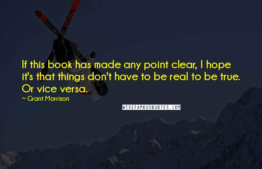 Grant Morrison Quotes: If this book has made any point clear, I hope it's that things don't have to be real to be true. Or vice versa.