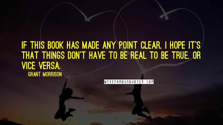 Grant Morrison Quotes: If this book has made any point clear, I hope it's that things don't have to be real to be true. Or vice versa.