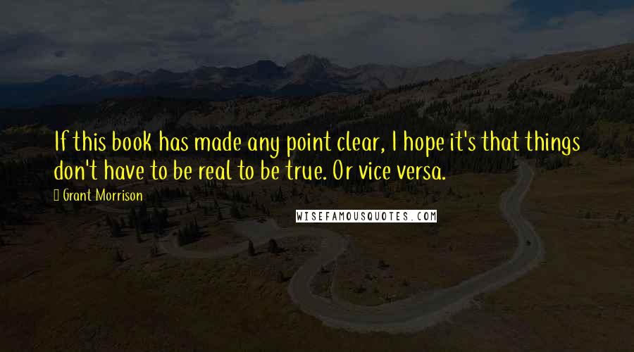 Grant Morrison Quotes: If this book has made any point clear, I hope it's that things don't have to be real to be true. Or vice versa.