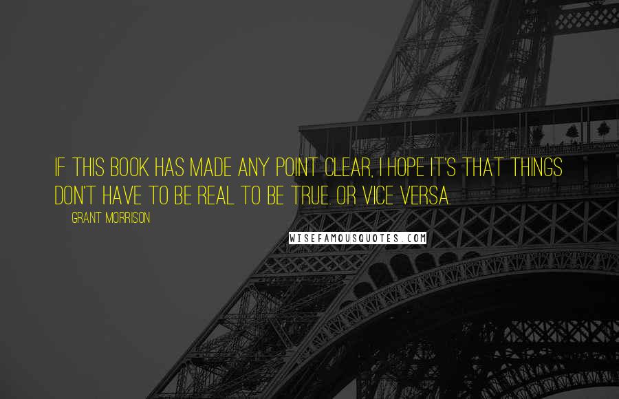 Grant Morrison Quotes: If this book has made any point clear, I hope it's that things don't have to be real to be true. Or vice versa.