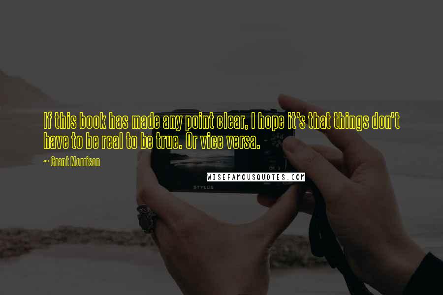 Grant Morrison Quotes: If this book has made any point clear, I hope it's that things don't have to be real to be true. Or vice versa.