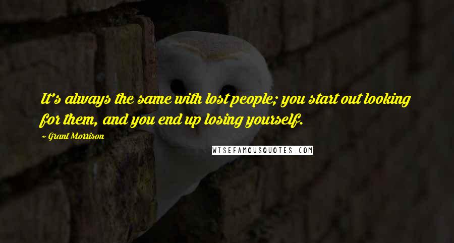 Grant Morrison Quotes: It's always the same with lost people; you start out looking for them, and you end up losing yourself.