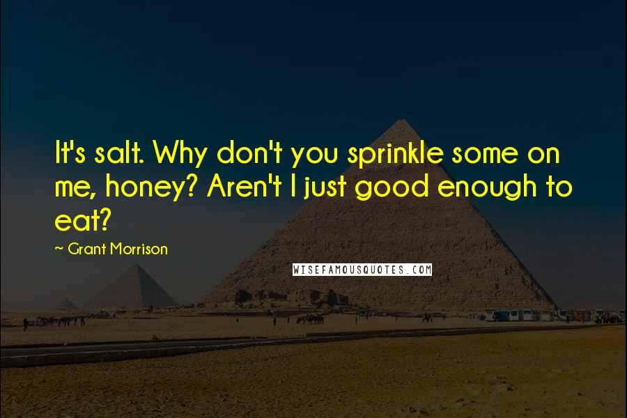 Grant Morrison Quotes: It's salt. Why don't you sprinkle some on me, honey? Aren't I just good enough to eat?