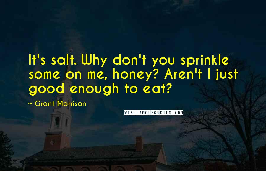 Grant Morrison Quotes: It's salt. Why don't you sprinkle some on me, honey? Aren't I just good enough to eat?