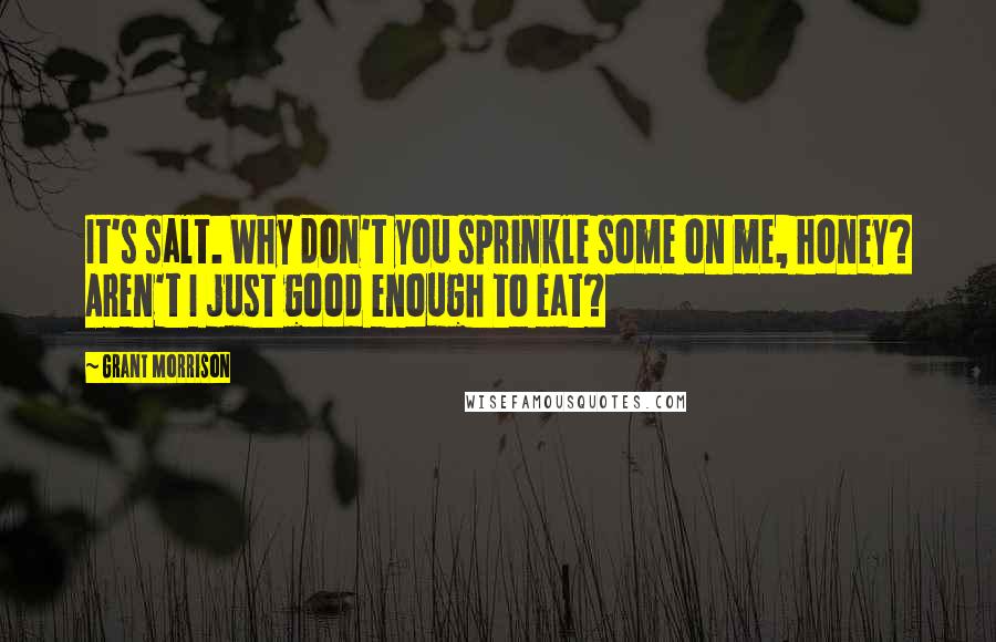 Grant Morrison Quotes: It's salt. Why don't you sprinkle some on me, honey? Aren't I just good enough to eat?