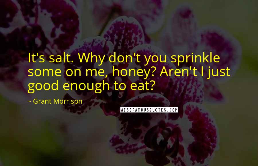 Grant Morrison Quotes: It's salt. Why don't you sprinkle some on me, honey? Aren't I just good enough to eat?