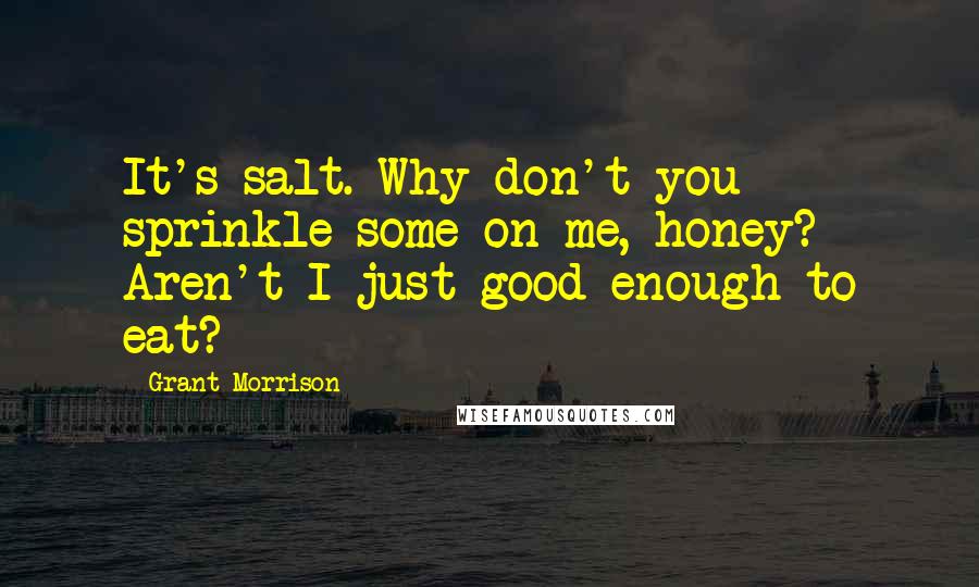 Grant Morrison Quotes: It's salt. Why don't you sprinkle some on me, honey? Aren't I just good enough to eat?