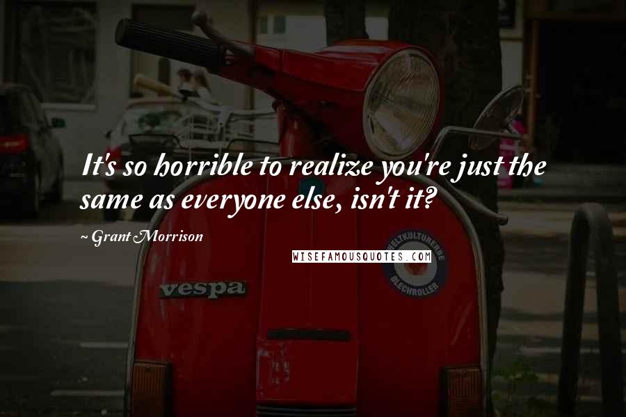 Grant Morrison Quotes: It's so horrible to realize you're just the same as everyone else, isn't it?