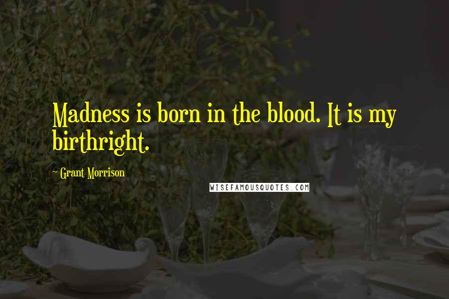 Grant Morrison Quotes: Madness is born in the blood. It is my birthright.