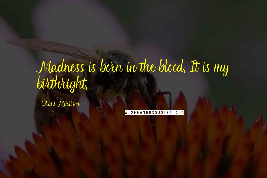 Grant Morrison Quotes: Madness is born in the blood. It is my birthright.