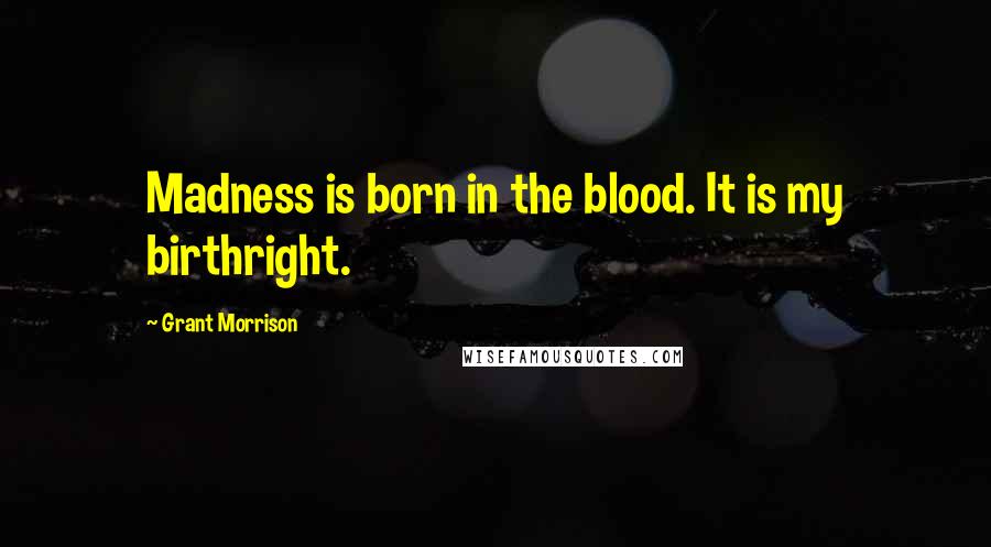 Grant Morrison Quotes: Madness is born in the blood. It is my birthright.