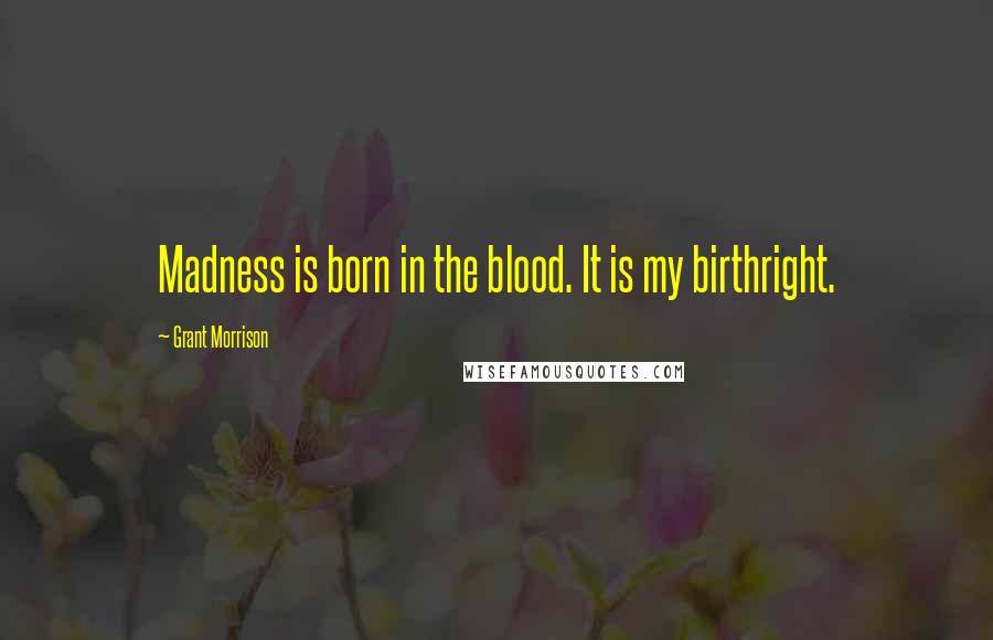 Grant Morrison Quotes: Madness is born in the blood. It is my birthright.